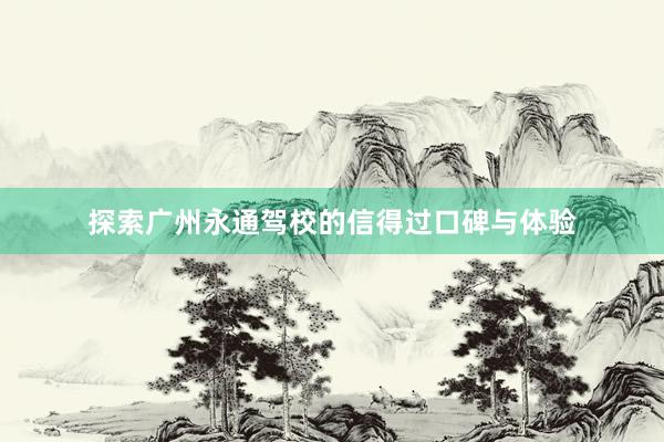 探索广州永通驾校的信得过口碑与体验