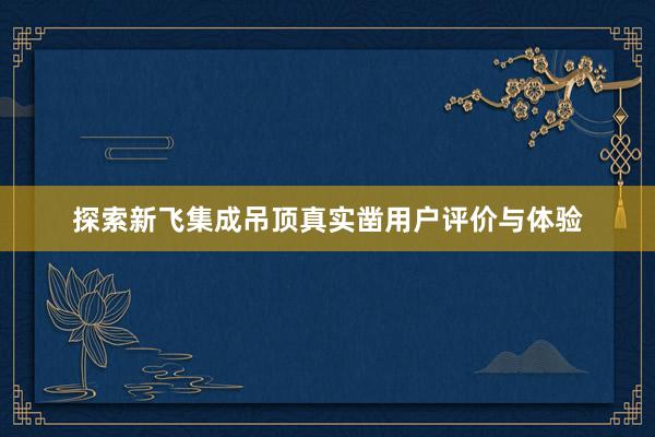 探索新飞集成吊顶真实凿用户评价与体验
