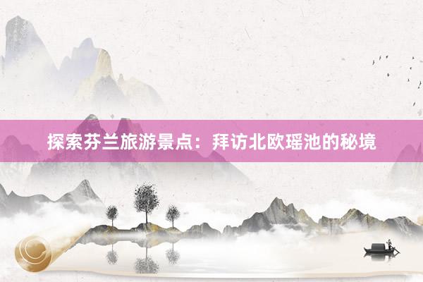 探索芬兰旅游景点：拜访北欧瑶池的秘境