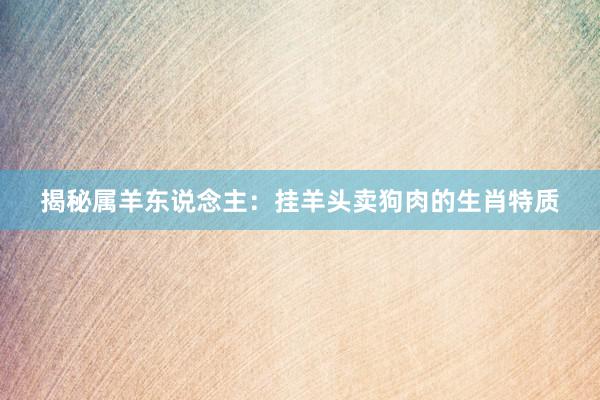 揭秘属羊东说念主：挂羊头卖狗肉的生肖特质