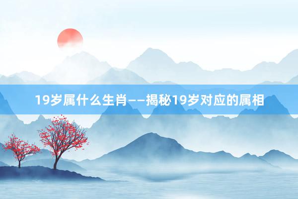 19岁属什么生肖——揭秘19岁对应的属相