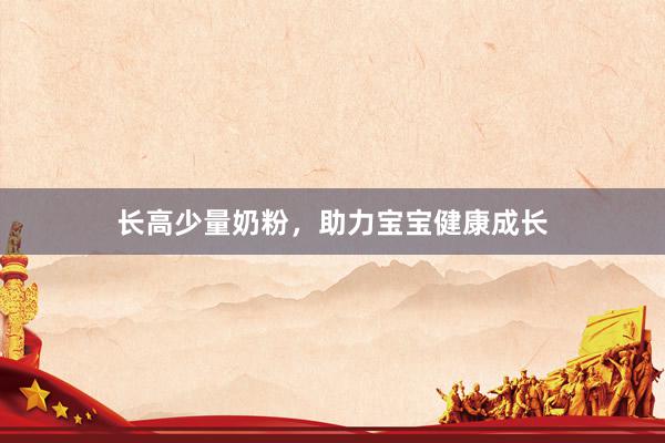 长高少量奶粉，助力宝宝健康成长