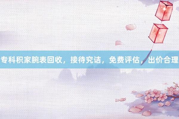 专科积家腕表回收，接待究诘，免费评估，出价合理