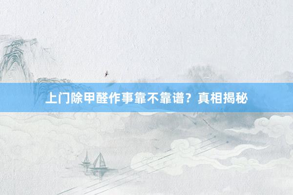 上门除甲醛作事靠不靠谱？真相揭秘