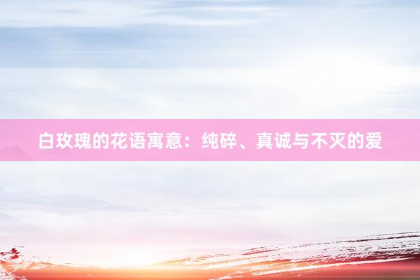 白玫瑰的花语寓意：纯碎、真诚与不灭的爱